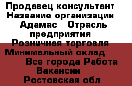 Продавец-консультант › Название организации ­ Адамас › Отрасль предприятия ­ Розничная торговля › Минимальный оклад ­ 40 000 - Все города Работа » Вакансии   . Ростовская обл.,Каменск-Шахтинский г.